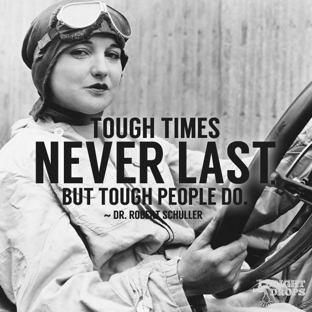 “Tough times never last, but tough people do.” ~Dr. Robert Schuller