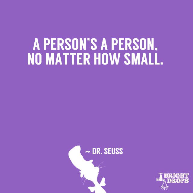 “A person’s a person, no matter how small.” ~ Dr. Seuss