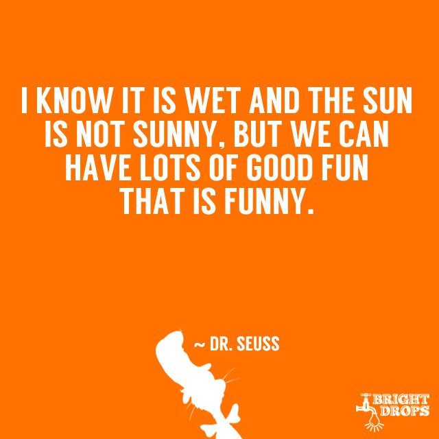 “I know it is wet and the sun is not sunny, but we can have lots of good fun that is funny.” ~ Dr. Seuss