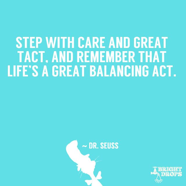 “Step with care and great tact, and remember that life’s a great balancing act.” ~ Dr. Seuss