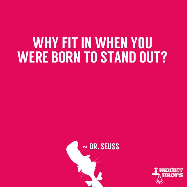 “Why fit in when you were born to stand out?” ~ Dr. Seuss