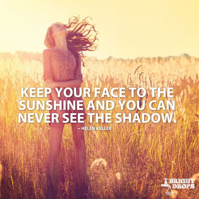 “Keep your face to the sunshine and you can never see the shadow.” ~ Helen Keller