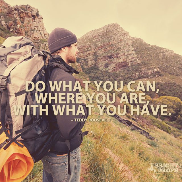 “Do what you can, where you are, with what you have.” ~Teddy Roosevelt