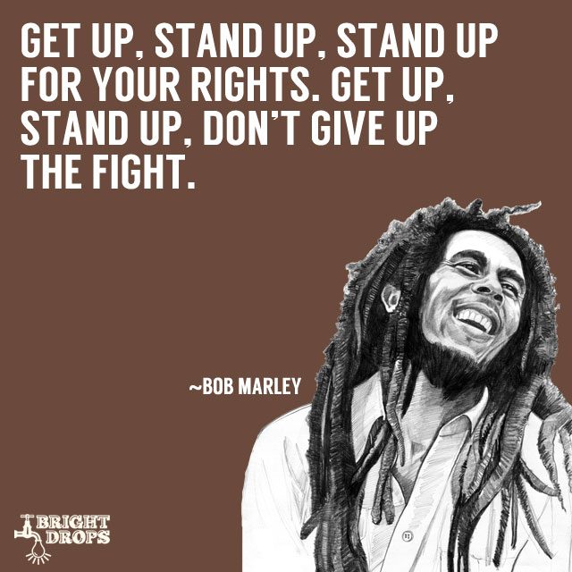 âGet up, stand up, Stand up for your rights. Get up, stand up, Donât give up the fight.â ~Bob Marley