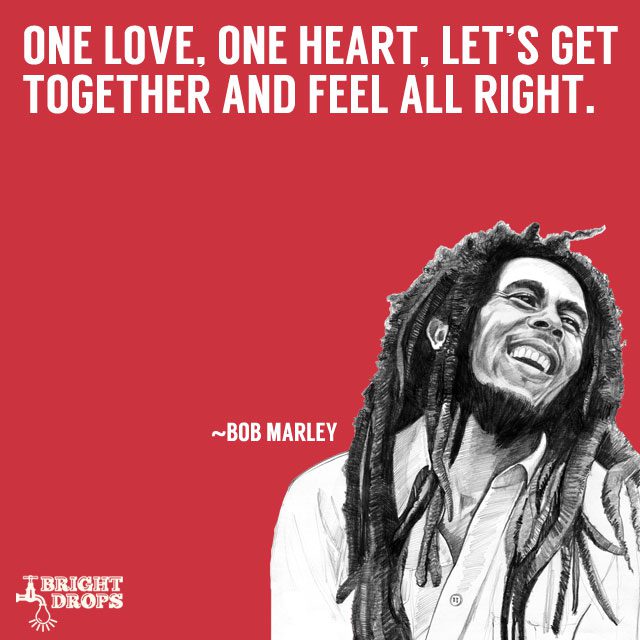 “One love, one heart. Let’s get together and feel all right” ~Bob Marley