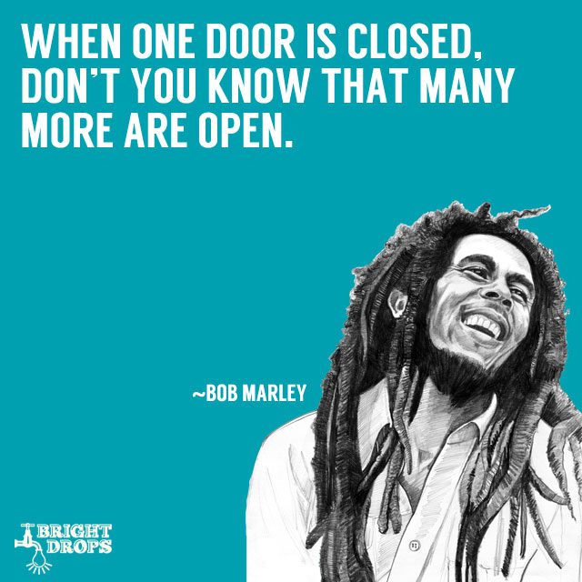 “When one door is closed, don’t you know that many more are open.” ~Bob Marley