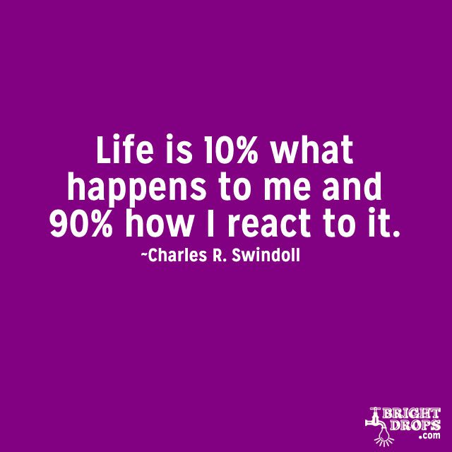 “Life is 10% what happens to me and 90% how I react to it.” ~Charles R. Swindoll