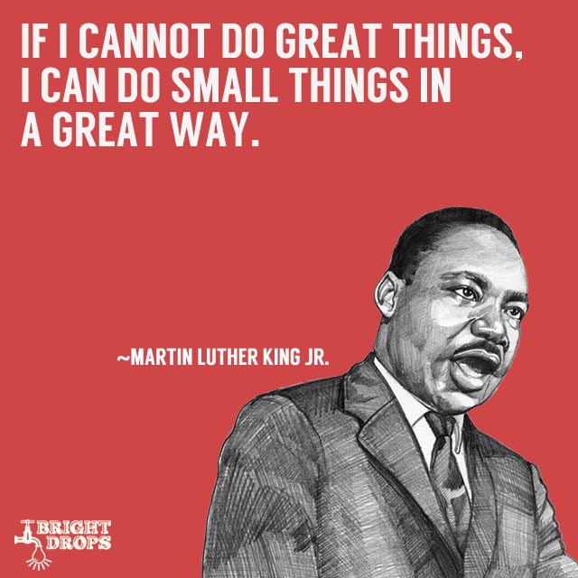 “If I cannot do great things, I can do small things in a great way.” ~Martin Luther King JR.