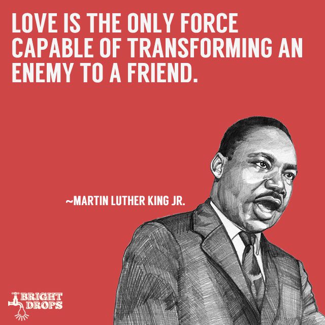 “Love is the only force capable of transforming an enemy into friend.” ~Martin Luther King JR.