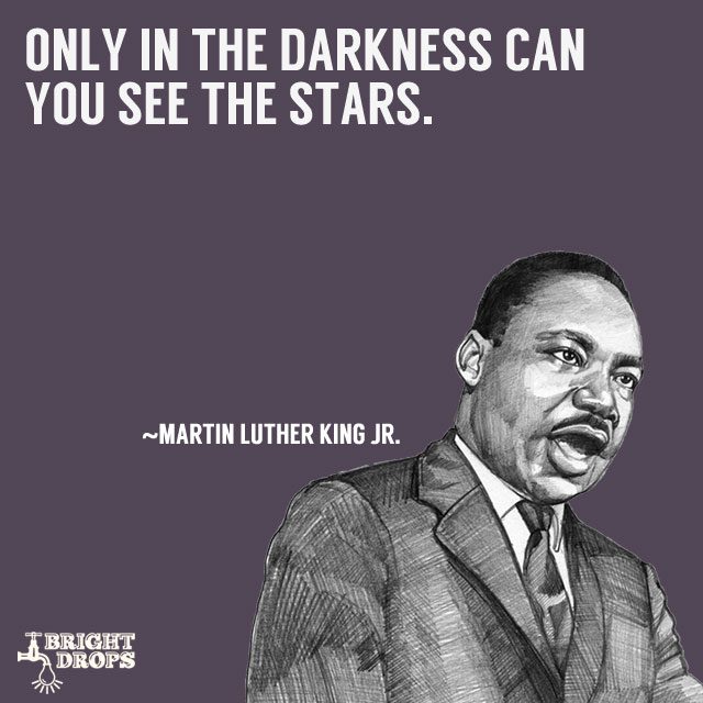 “Only in the darkness can you see the stars.” ~Martin Luther King JR.