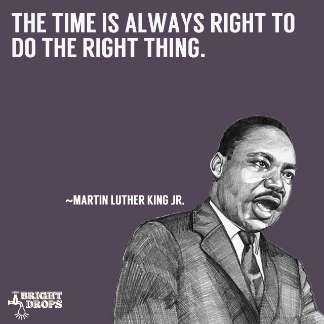 The time is always right to do the right thing.” ~Martin Luther 