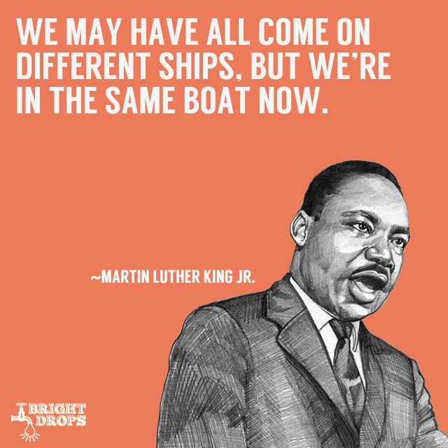 “We may have all come on different ships, but we’re in the same boat now.” ~Martin Luther King JR.