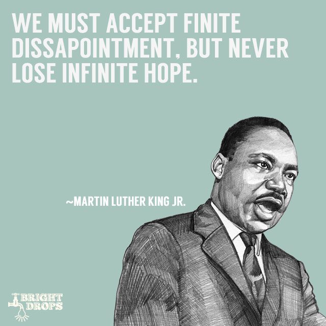 “We must accept finite disappointment, but never lose infinite hope.” ~Martin Luther King JR.