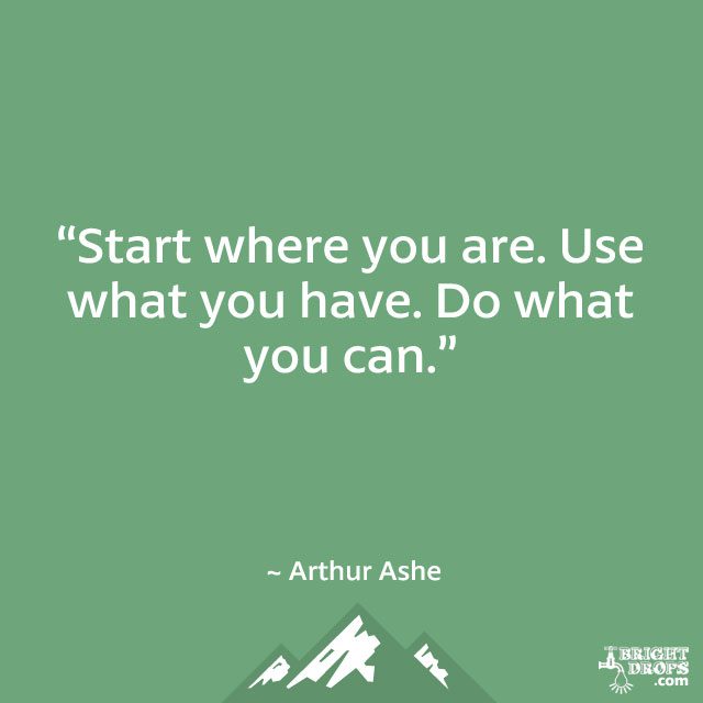 “Start where you are. Use what you have. Do what you can.” ~ Arthur Ashe