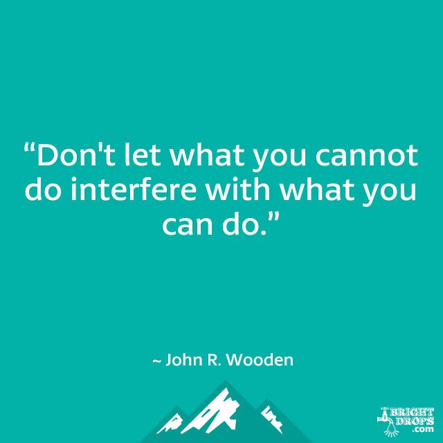 “Don’t let what you cannot do interfere with what you can do.” ~ John R. Wooden