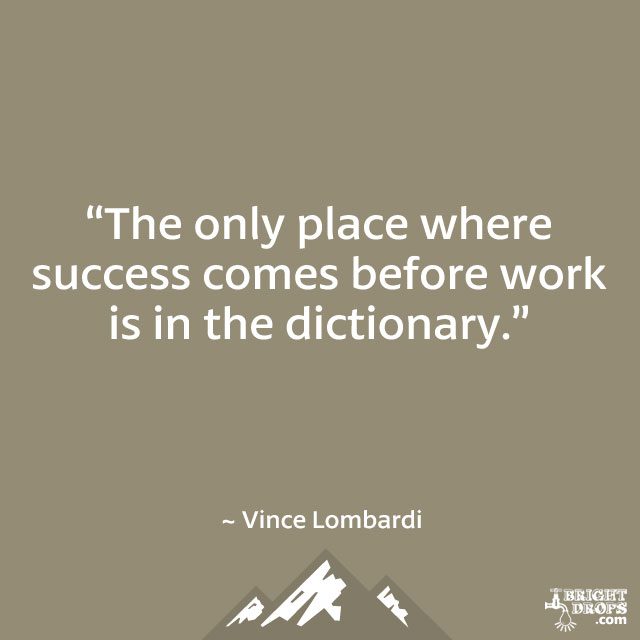 “The only place where success comes before work is in the dictionary.” ~ Vince Lombardi