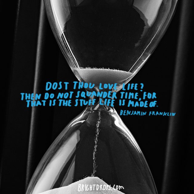 “Dost thou love life? Then do not squander time, for that is the stuff life is made of.” ~ Benjamin Franklin