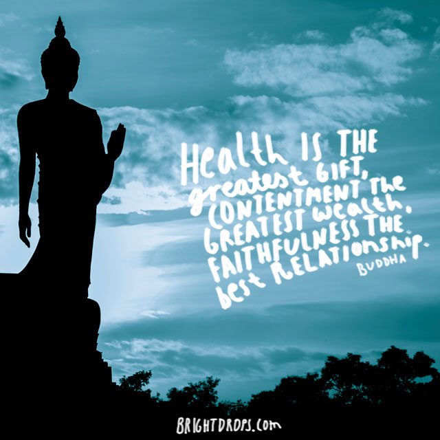 “Health is the greatest gift, contentment the greatest wealth, faithfulness the best relationship.” ~ Buddha