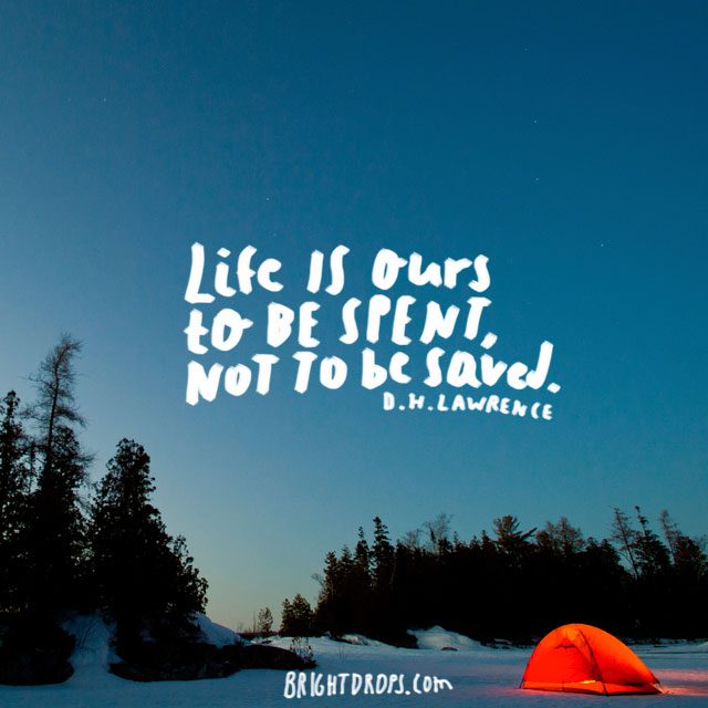 “Life is ours to be spent, not to be saved.” ~ D. H. Lawrence