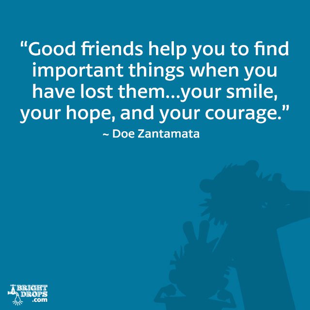 “Good friends help you to find important things when you have lost them…your smile, your hope, and your courage.” ~ Doe Zantamata