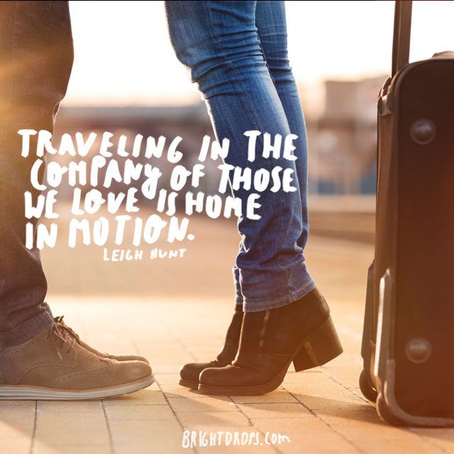 “Traveling in the company of those we love is home in motion.” ~ Leigh Hunt