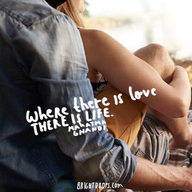 “Where there is love there is life.” – Mahatma Ghandi