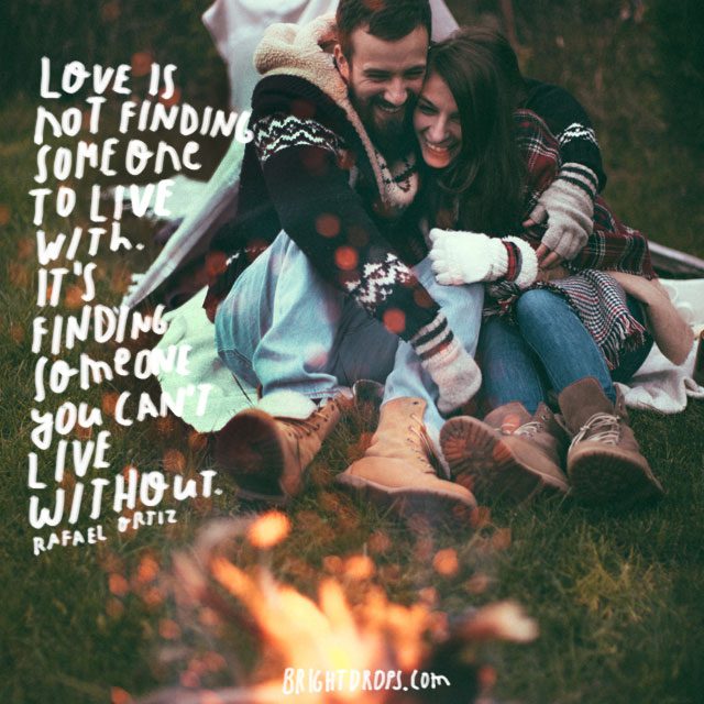 “Love is not finding someone to live with. It’s finding someone you can’t live without.” ~ Rafael Ortiz