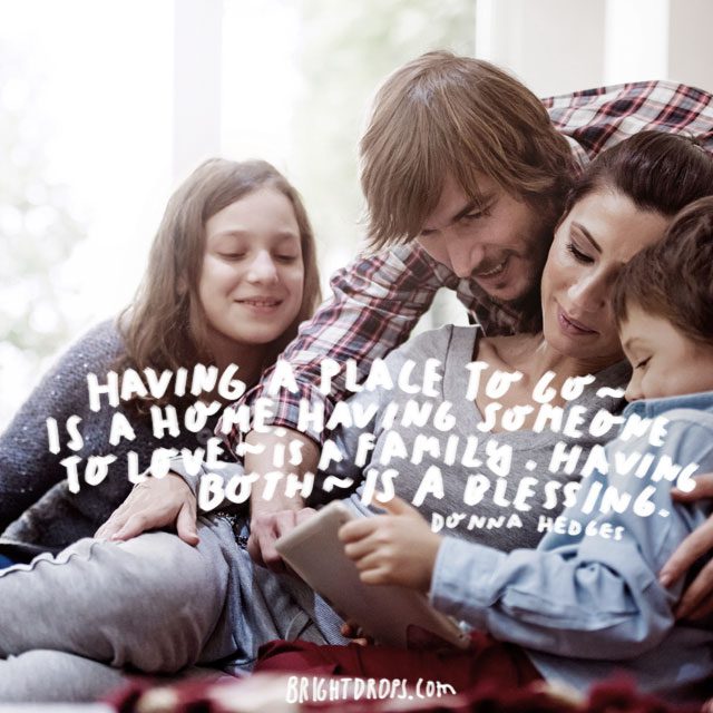 “Having a place to go – is a home. Having someone to love – is a family. Having both – is a blessing.” - Donna Hedges