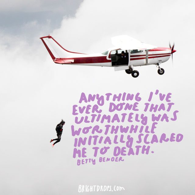 “Anything I’ve ever done that ultimately was worthwhile initially scared me to death.” - Betty Bender