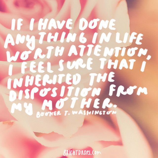 If I have done anything in life worth attention, I feel sure that I inherited the disposition from my mother. - Booker T. Washington