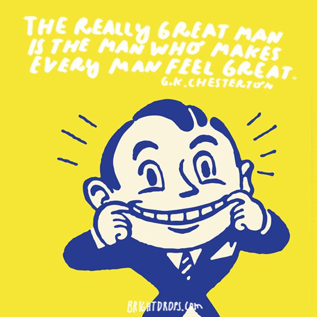 “The really great man is the man who makes every man feel great.” - G. K. Chesterton