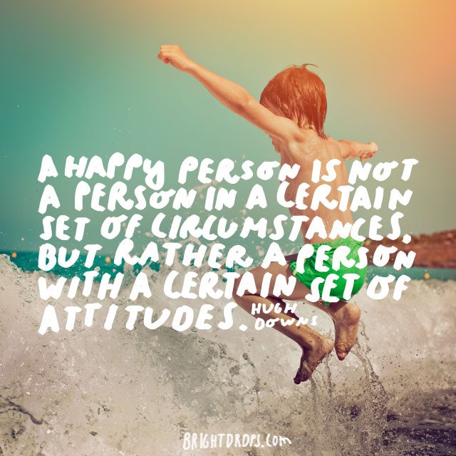 “A happy person is not a person in a certain set of circumstances, but rather a person with a certain set of attitudes.” - Hugh Downs