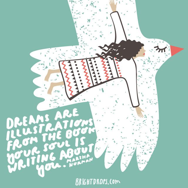 “Dreams are illustrations from the book your soul is writing about you.” - Marsha Norman