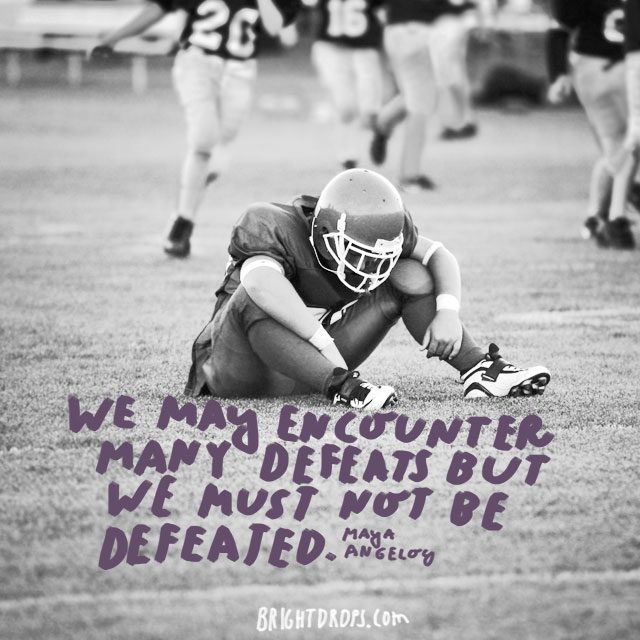 “We may encounter many defeats but we must not be defeated.” - Maya Angelou