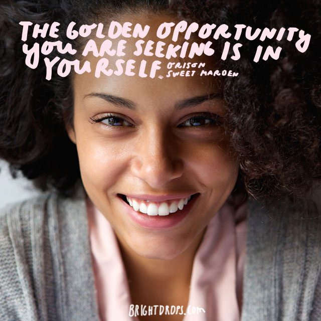 “The golden opportunity you are seeking is in yourself.” - Orison Sweet Marden