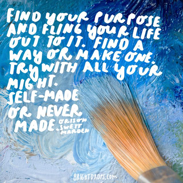 “Find your purpose and fling your life out to it. Find a way or make one. Try with all your might. Self-made or never made. - Orison Swett Marden