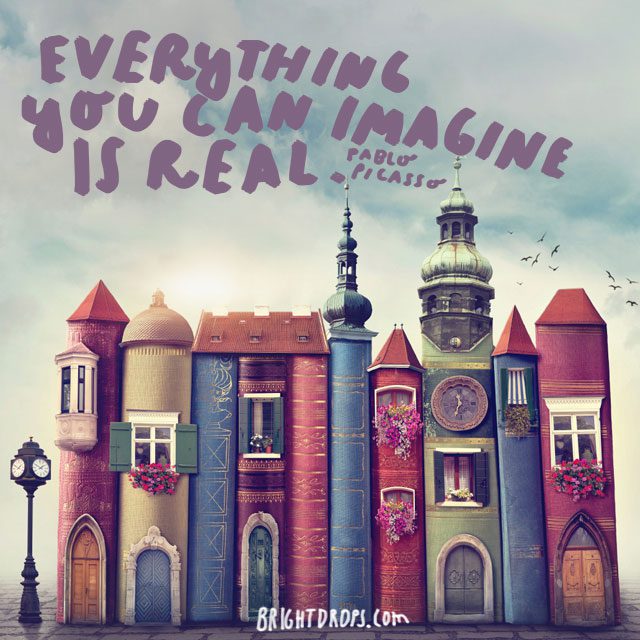 “Everything you can imagine in real.” – Pablo Picasso