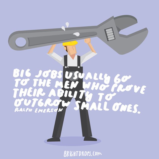 “Big jobs usually go to the men who prove their ability to outgrow small ones.” - Ralph Emerson