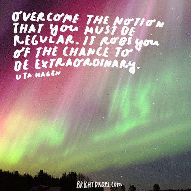 “Overcome the notion that you must be regular. It robs you of the chance to be extraordinary” - Uta Hagen