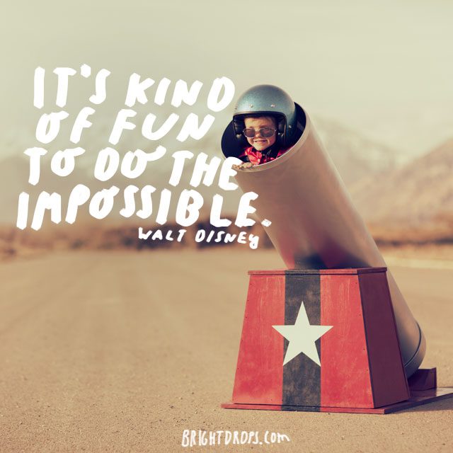 “It’s kind of fun to do the impossible.” - Walt Disney