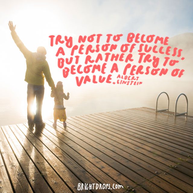 “Try not to become a person of success, but rather try to become a person of value.” - Albert Einstein