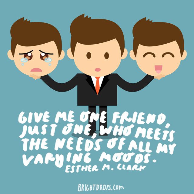 "Give me one friend, just one, who meets the needs of all my varying moods." - Esther M. Clark