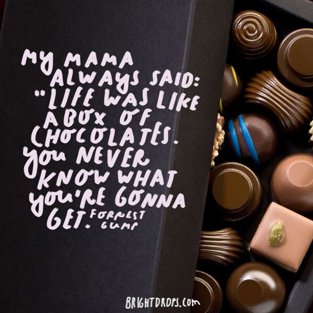 “My mama always said, ‘Life was like a box of chocolates. You never know what you’re gonna get.'” - Forrest Gump