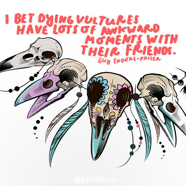 "I bet dying vultures have lots of awkward moments with their friends. " - Guy Endore-Kaiser