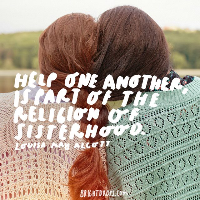 “Help one another, is part of the religion of sisterhood.” - Louisa May Alcott