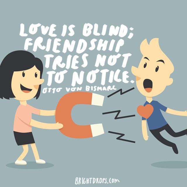 "Love is blind; friendship tries not to notice." - Otto von Bismarck
