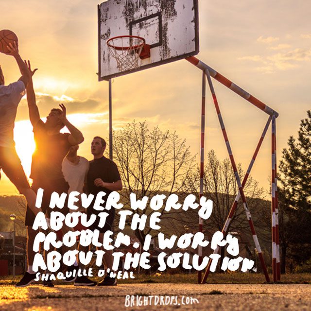 "I never worry about the problem. I worry about the solution." - Shaquille O'Neal