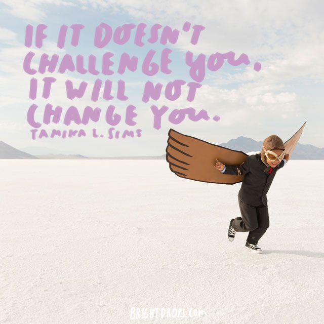 “If it doesn’t challenge you, it will not change you.” - Tamika L. Sims