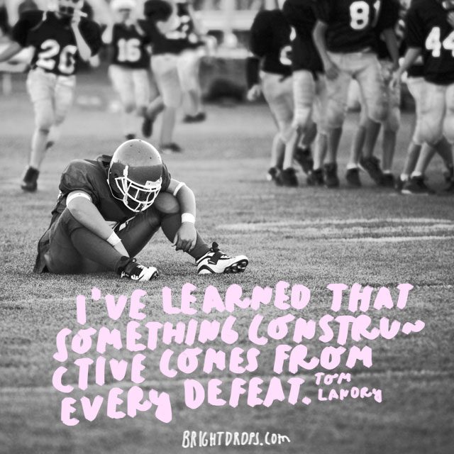 “I’ve learned that something constructive comes from every defeat.”