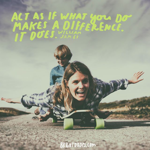“Act as if what you do makes a difference. It does.”  - William James
